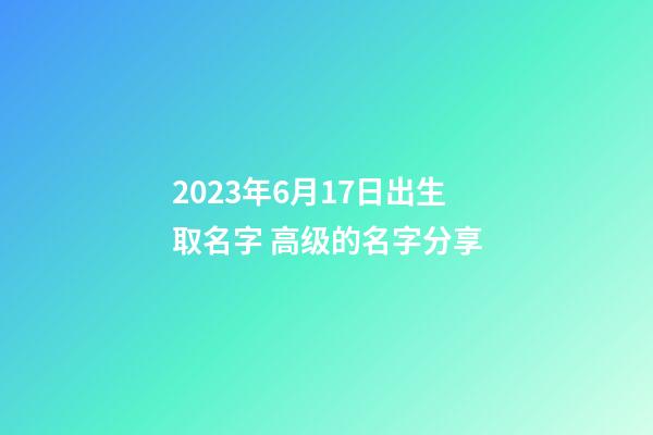 2023年6月17日出生取名字 高级的名字分享